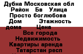 Дубна Московская обл › Район ­ Бв › Улица ­ Просто боглюбова › Дом ­ 45 › Этажность дома ­ 9 › Цена ­ 30 000 - Все города Недвижимость » Квартиры аренда   . Татарстан респ.,Чистопольский р-н